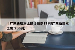 【广东新增本土确诊病例17例/广东新增本土确诊30例】