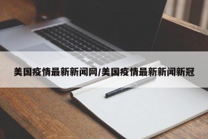 美国疫情最新新闻网/美国疫情最新新闻新冠