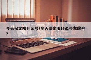 今天保定限什么号/今天保定限什么号车牌号?