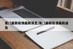 厦门最新疫情最新消息/厦门最新疫情最新通告