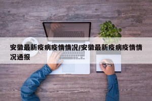 安徽最新疫病疫情情况/安徽最新疫病疫情情况通报