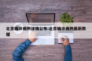 北京确诊病例详情公布:北京确诊病例最新数据