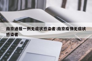 南京通报一例无症状感染者:南京疫情无症状感染者