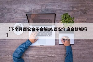 【下个月西安会不会解封/西安年底会封城吗】