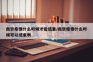 南京疫情什么时候才能结束/南京疫情什么时候可以结束啊