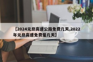 【2024元旦高速公路免费几天,2022年元旦高速免费是几天】