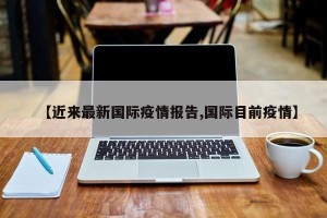 【近来最新国际疫情报告,国际目前疫情】