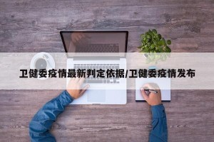 卫健委疫情最新判定依据/卫健委疫情发布