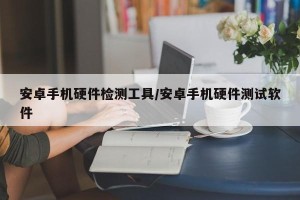 安卓手机硬件检测工具/安卓手机硬件测试软件