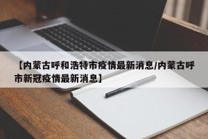 【内蒙古呼和浩特市疫情最新消息/内蒙古呼市新冠疫情最新消息】