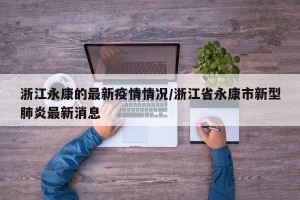 浙江永康的最新疫情情况/浙江省永康市新型肺炎最新消息