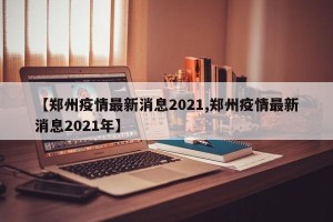 【郑州疫情最新消息2021,郑州疫情最新消息2021年】