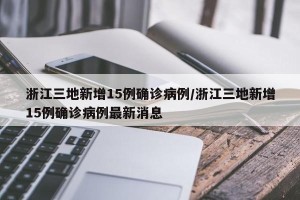 浙江三地新增15例确诊病例/浙江三地新增15例确诊病例最新消息
