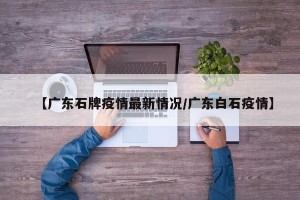【广东石牌疫情最新情况/广东白石疫情】