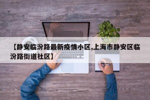 【静安临汾路最新疫情小区,上海市静安区临汾路街道社区】