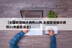 【全国新增确诊病例21例,全国新增确诊病例21例最新消息】