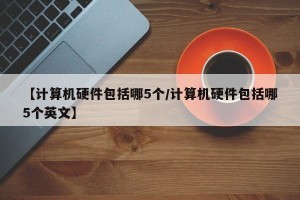 【计算机硬件包括哪5个/计算机硬件包括哪5个英文】