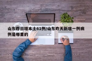 山东昨日增本土61例/山东昨天新增一例病例是哪里的