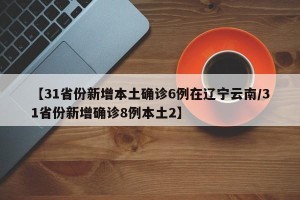 【31省份新增本土确诊6例在辽宁云南/31省份新增确诊8例本土2】