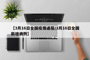 【3月16日全国疫情通报/3月16日全国新增病例】