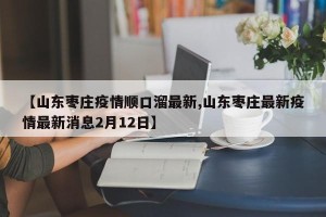 【山东枣庄疫情顺口溜最新,山东枣庄最新疫情最新消息2月12日】