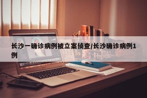 长沙一确诊病例被立案侦查/长沙确诊病例1例