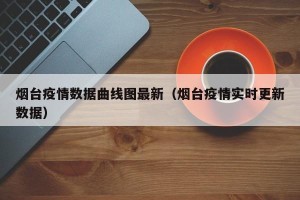 烟台疫情数据曲线图最新（烟台疫情实时更新数据）