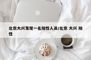 北京大兴发现一名阳性人员/北京 大兴 阳性