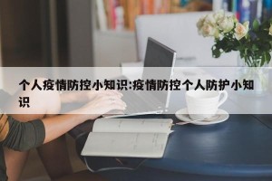 个人疫情防控小知识:疫情防控个人防护小知识