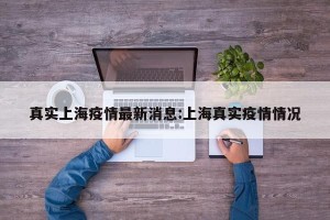 真实上海疫情最新消息:上海真实疫情情况