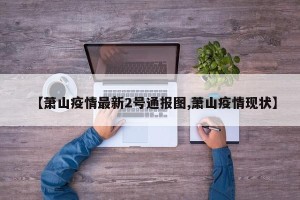 【萧山疫情最新2号通报图,萧山疫情现状】