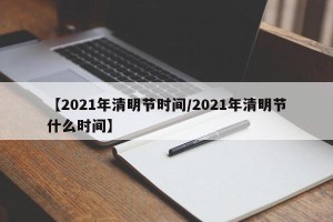【2021年清明节时间/2021年清明节什么时间】