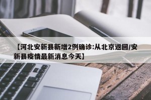 【河北安新县新增2例确诊:从北京返回/安新县疫情最新消息今天】