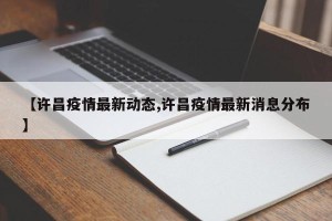 【许昌疫情最新动态,许昌疫情最新消息分布】