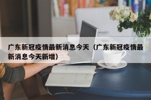 广东新冠疫情最新消息今天（广东新冠疫情最新消息今天新增）