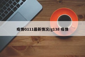 疫情G111最新情况/g138 疫情