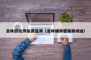 吉林回应传染源追溯（吉林确诊感染源成谜）