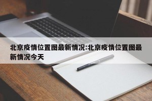 北京疫情位置图最新情况:北京疫情位置图最新情况今天