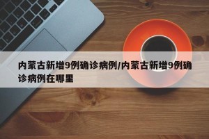 内蒙古新增9例确诊病例/内蒙古新增9例确诊病例在哪里