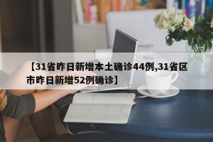 【31省昨日新增本土确诊44例,31省区市昨日新增52例确诊】