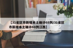 【31省区市新增本土确诊68例/31省区市新增本土确诊68例江西】