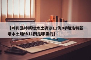 【呼和浩特新增本土确诊11例/呼和浩特新增本土确诊11例是哪里的】