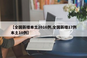 【全国新增本土2016例,全国新增17例本土10例】