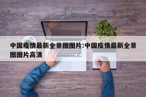中国疫情最新全景图图片:中国疫情最新全景图图片高清