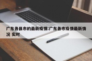 广东各县市的最新疫情:广东各市疫情最新情况 实时