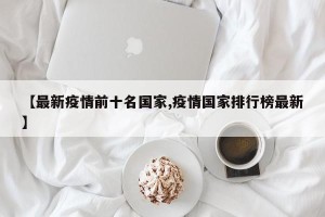 【最新疫情前十名国家,疫情国家排行榜最新】