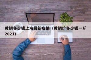 黄铜多少钱上海最新疫情（黄铜价多少钱一斤2021）