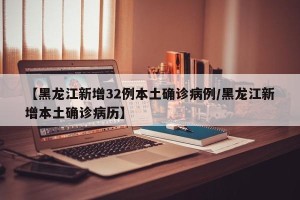 【黑龙江新增32例本土确诊病例/黑龙江新增本土确诊病历】