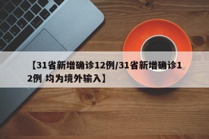 【31省新增确诊12例/31省新增确诊12例 均为境外输入】