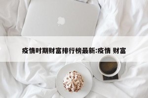 疫情时期财富排行榜最新:疫情 财富
